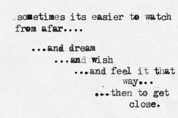 sometimes its easier to watch from afar.... ...then to get close. ...and dream ...and wish ...and feel it that way... 
