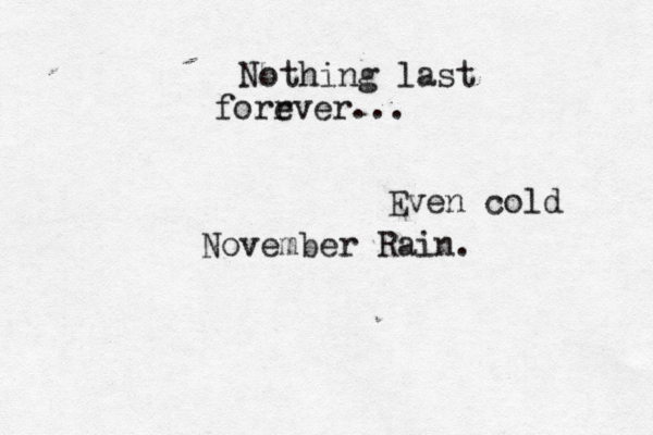 Nothing last forr ever... Even cold November Rain. 