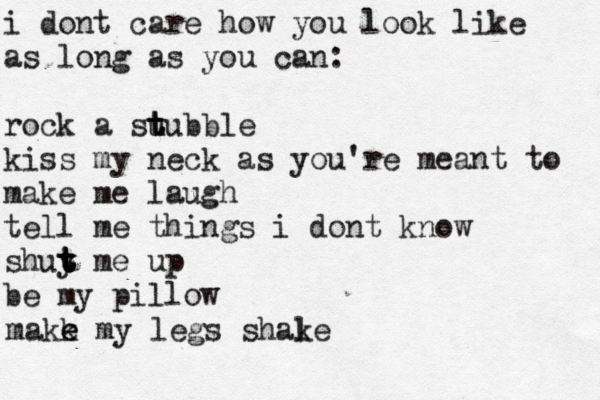 i dont care how you look like as long as you can: rock a su t t tubble kiss my neck as you're meant to make me laugh tell me things i dont know shuy t t t t me up be my pillow makk e e my legs shal ke 