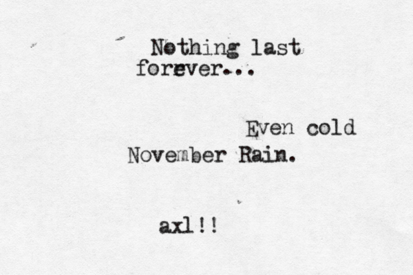 Nothing last forr ever... Even cold November Rain. axl!!