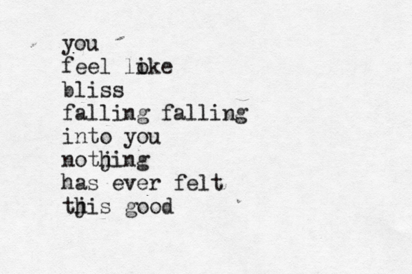you feel loke i bliss falling falling into you notjing h has ever felt tjis h good 