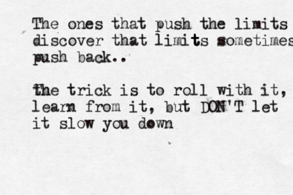 The ones that push the limits discover that limit t t ts sometimes push back.. the Th trick is to roll with it, learn from it, but DON'T let it slow you down