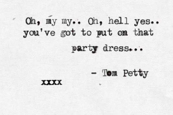 Oh, my my.. Oh, hell yes.. you've got to put on that party dress... - Tom Petty xxxx xxxx 