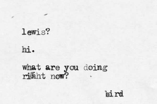 lewis? hi. what are you doing rihht now? g bird 