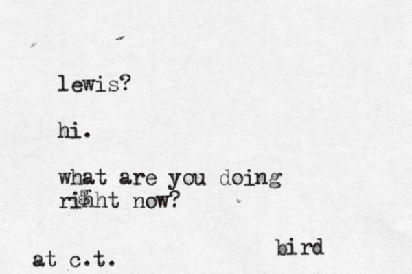 lewis? hi. what are you doing rihht now? g bird at c.t.
