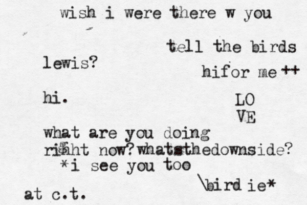 lewis? hi. what are you doing rihht now? g bird at c.t. wish i were there w you tell the birds hifor me i see you LO VE too ie \ * * whatsthedownside? ++ 