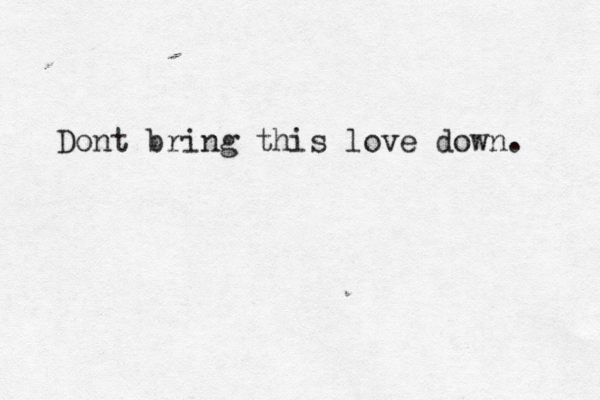 Dont bring this love down. 