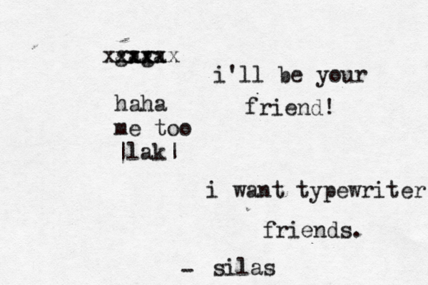 i want typewriter friends. silas - gaga xxxx xxxxxx haha me too ~ |lak| i'll be your friend! 