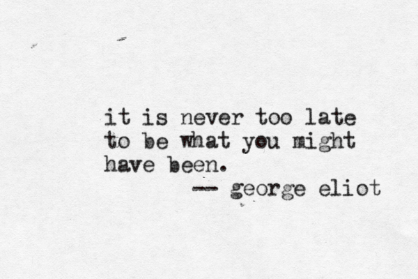 it is never too late to be what you might have been. - - george eliot 