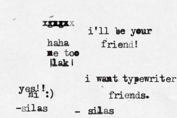 i want typewriter friends. silas - gaga xxxx xxxxxx haha me too ~ |lak| i'll be your friend! yes!! hi :) -silas