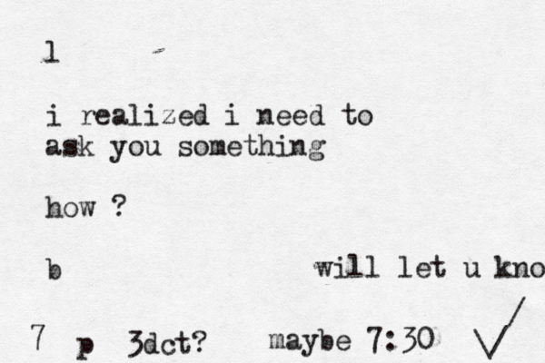 l i realized i need to ask you something how ? b 7 p 3dct? maybe 7:30 will let u know \/ / 