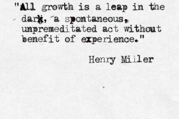 "a A A ll growth is a leap in the darj k k, k a spontaneous, unpremeditated act without benefit of experience." Henry Miller 