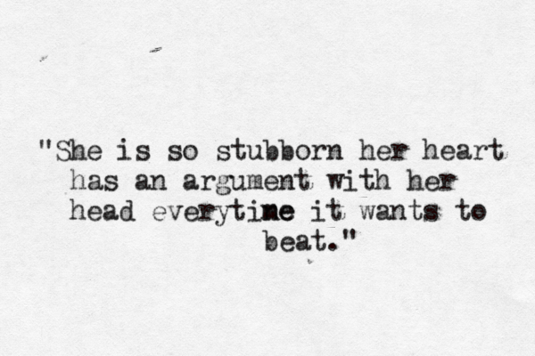 "She is so stubborn her heart has an argument with her head everytine me it wants to beat."