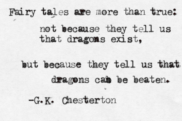 Fairy tales are more than true: not because they tell us that dragons exist, but because they tell us that dragons cab n be beaten. -G.K. Chesterton 