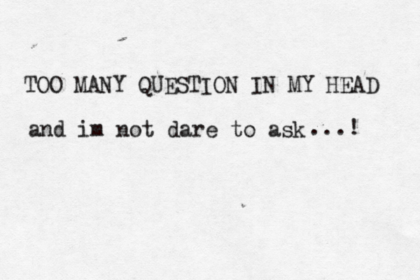 TOO MANY QUESTION IN MY HEAD and im not dare to ask ...! 