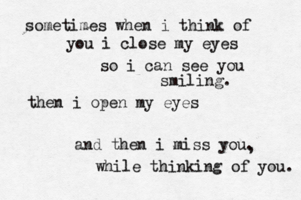 sometimes when i think of you i close my eyes so i can see you smiling. then i open my eyes and then i miss you. , while thinking of you. 