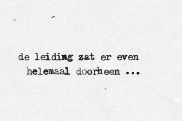 de lei idi ding zat er even helemaal doorheen ...