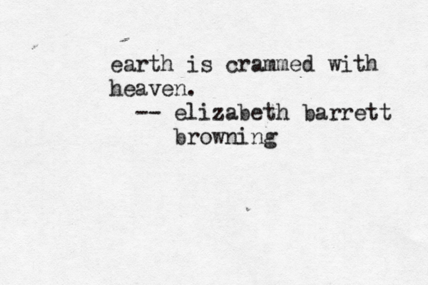 earth is crammed with heaven. -- elizabeth barrett browning 