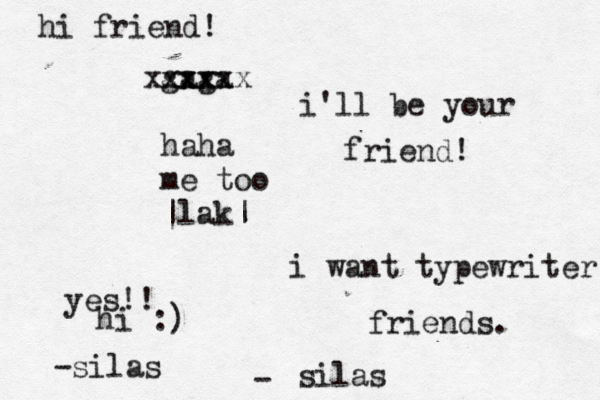 i want typewriter friends. silas - gaga xxxx xxxxxx haha me too ~ |lak| i'll be your friend! yes!! hi :) -silas hi friend!