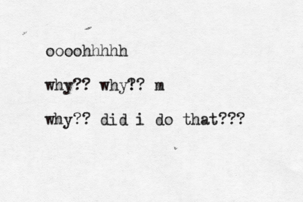 oooohhhhh why?? why! ?? m why?? did i do that??? 