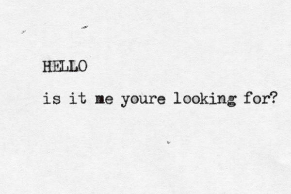 HELLO is it me youre looking for? 