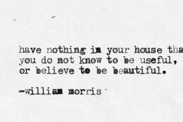 have nothing in your house that you do not know to be useful, or believe to be beautiful. -william morris