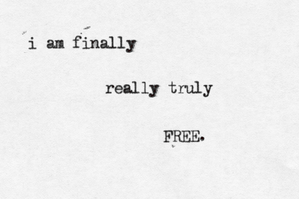 i am finally really truly FREE. 