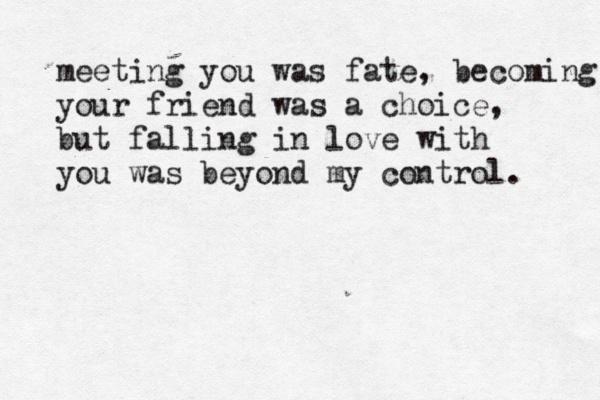 meeting you was fate, becoming your friend was a choice, but falling in love with you was beyond my control. 