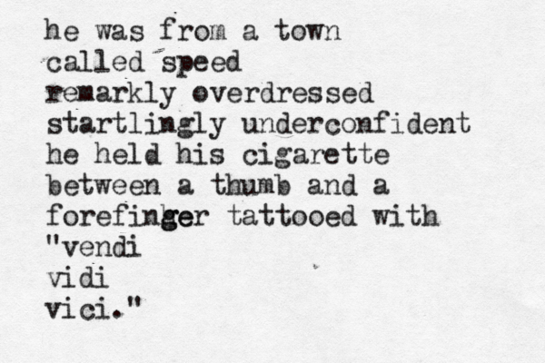 he wa s from a town called speed remarkly overdressed startlingly underconfident he held his cigarette between a thumb and a forefinhe g ger tattooed with "vendi vidi vici." 