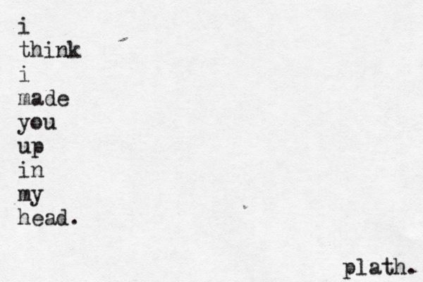 i think i made you up in my head. plath. 
