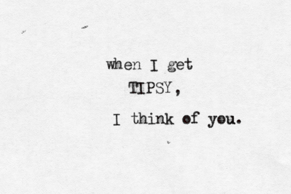 when I get TIPSY , I think of you u. 