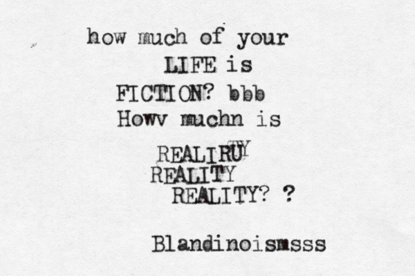 how much of your LIFE is FICTION? b b b Howv muchn is REALIRU TY REALITY REALITY? ? Blandinoismsss 
