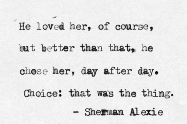 He loved her, of course, but better than that, he chose her, day after day. Choice: that was the thing. - Sherman Alexie 