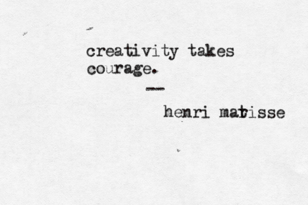 creativity takes courage. -- henri mar tisse 
