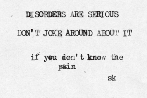 DISORDERS ARE SERIOUS DON'T JOKE AROUN D ABOUT IT if you don't know the pain sk