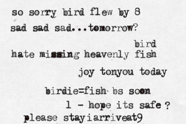 birdie=fish bs soon l - hope its safe ? please stay arrive i at9 so sorry bird flew by 8 hate missing heavenly fish joy tonyou today sad sad sad...tomorrow? bird 