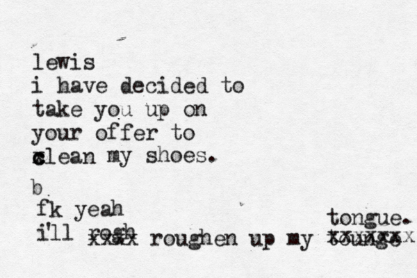 lewis i have decided to take you up on your offer to xlean c c c my shoes. b fk yeah ill rogh ' xxxx roughen up my tounge xxxxxxx tongue. 