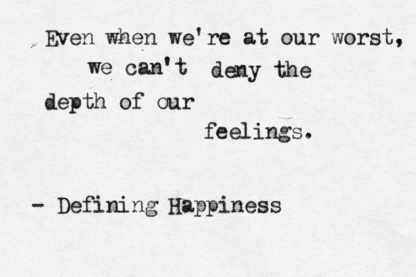 Even when we're at our worst, we can't deny the depth of our feelings. ~ - Defining Happiness