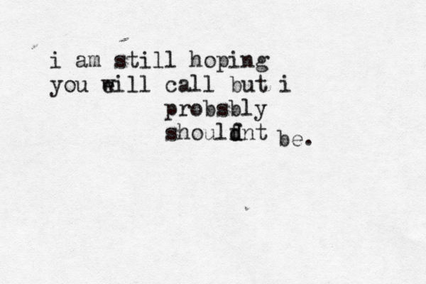 i am still hoping you eill w call but i probsbly shoulfnt d d be. 