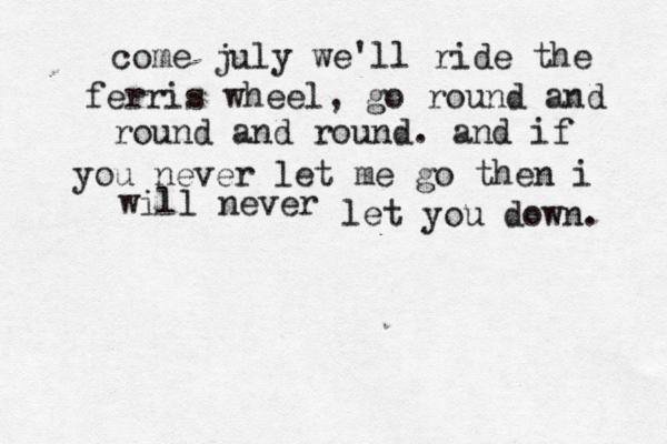 come july we'll ride the ferris wheel, go round and round and round. and if you never let me go then i will never let you down. 