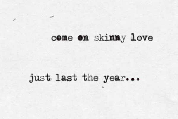 come on skinny love just last the year... 