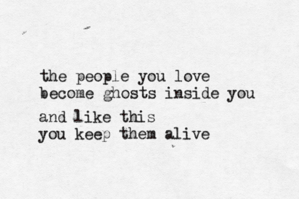 the people you love become ghosts inside you and like this you keep them alive 