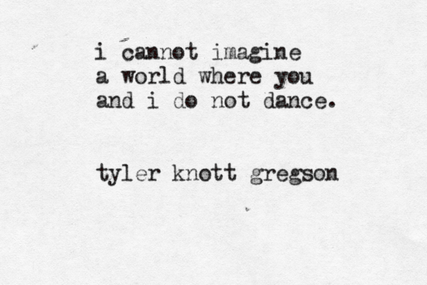 i cannot imagine a world where you and i do not dance. tyler knott gregson 