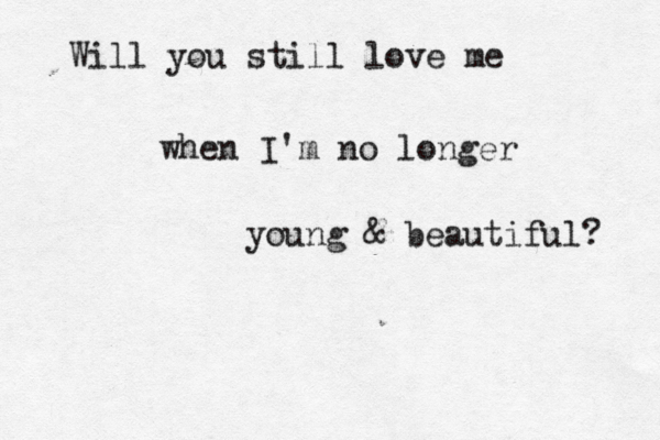 Will you still love me when I'm no longer young & beautiful? 