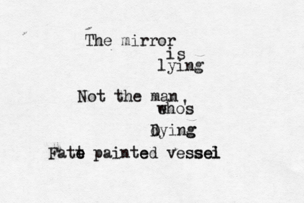 The mirror is lying Not the man ehos w ' d Dying g Fatt e e e painte ed vessel i e ss 