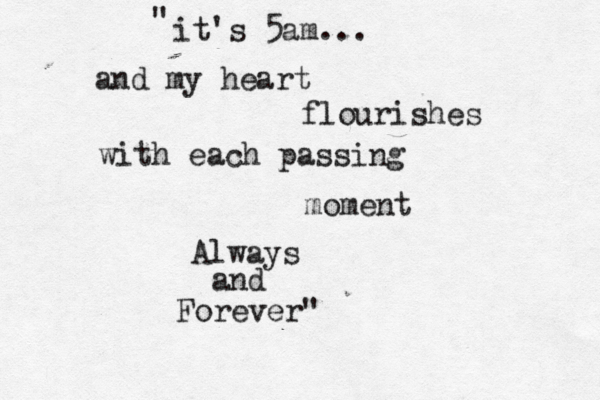 it's 5am... and my heart flourishes with each passing moment Always and Forever" " 