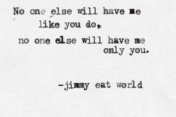 No one else will have me like you do, no one else will have me only you. -ji mmy eat world 