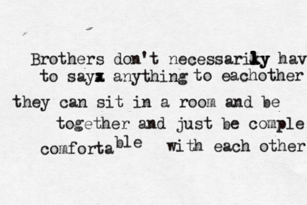 Brothers don't necessariky l ly have to saya x x x anything to eachother they can sit in a room and be together and just be comple comforta ble with each other 