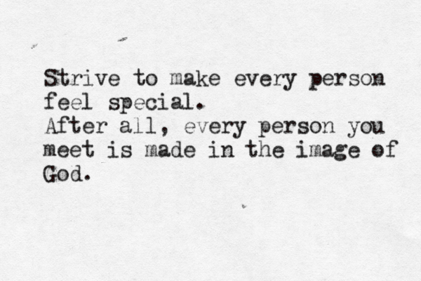 Strive to make every person feel special. After all, every person you meet is made in the image of God.