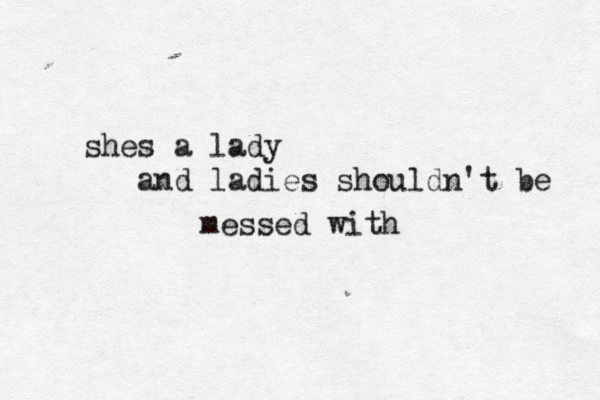 shes a lady and ladies shouldn't be messed with